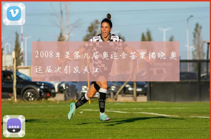 2008年是第几届奥运会答案揭晓 奥运届次引发关注