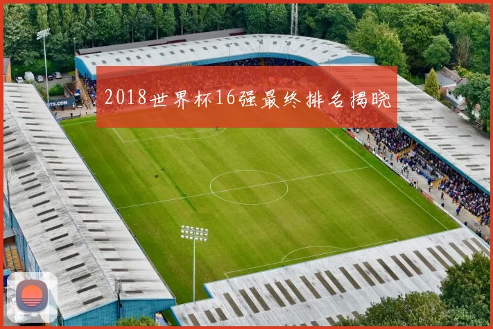 2018世界杯16强最终排名揭晓