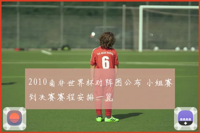 2010南非世界杯对阵图公布 小组赛到决赛赛程安排一览