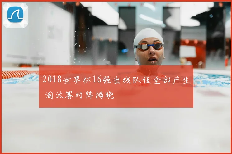 2018世界杯16强出线队伍全部产生 淘汰赛对阵揭晓
