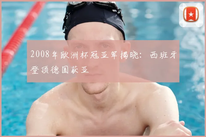 2008年欧洲杯冠亚军揭晓:西班牙登顶德国获亚