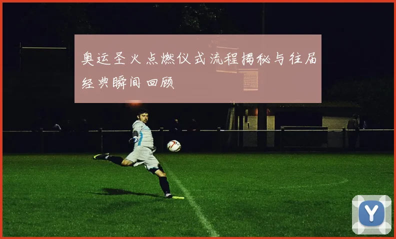奥运圣火点燃仪式流程揭秘与往届经典瞬间回顾