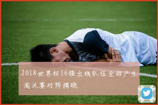 2018世界杯16强出线队伍全部产生 淘汰赛对阵揭晓