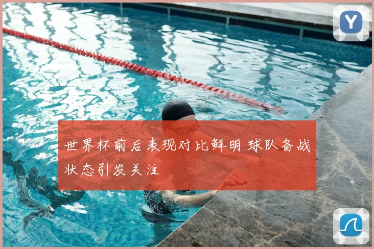 世界杯前后表现对比鲜明 球队备战状态引发关注