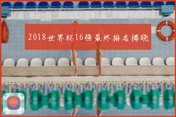 2018世界杯16强最终排名揭晓