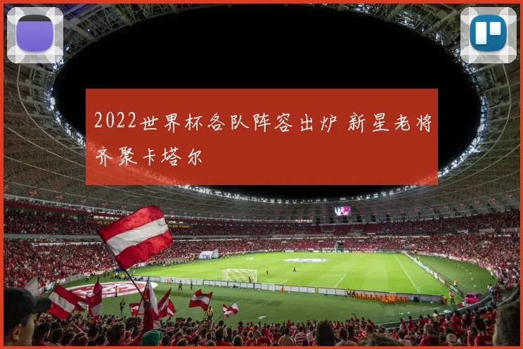 2022世界杯各队阵容出炉 新星老将齐聚卡塔尔