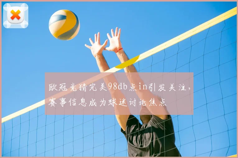 欧冠竞猜完美98db点in引发关注,赛事信息成为球迷讨论焦点
