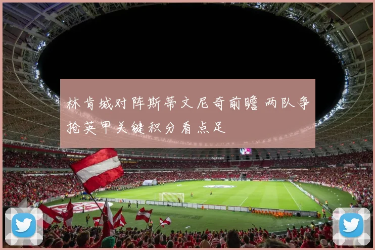 林肯城对阵斯蒂文尼奇前瞻 两队争抢英甲关键积分看点足