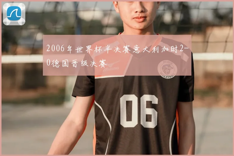 2006年世界杯半决赛意大利加时2-0德国晋级决赛