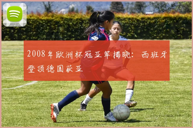 2008年欧洲杯冠亚军揭晓:西班牙登顶德国获亚
