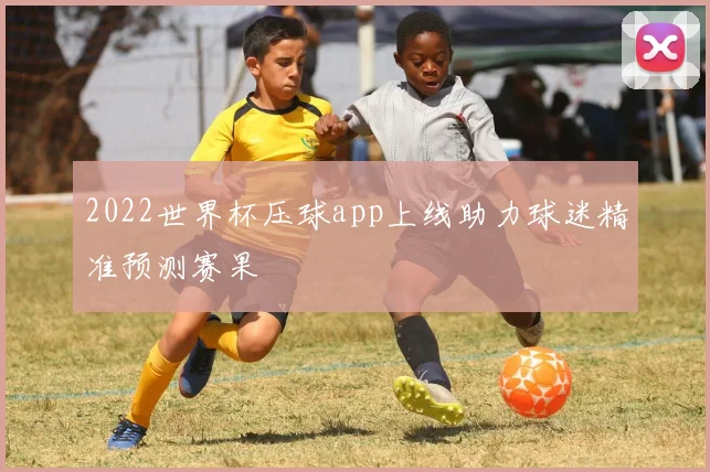2022世界杯压球app上线助力球迷精准预测赛果