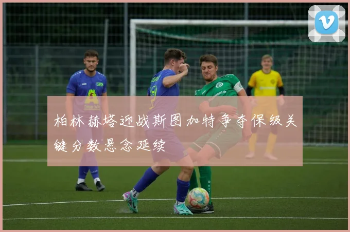 柏林赫塔迎战斯图加特争夺保级关键分数悬念延续