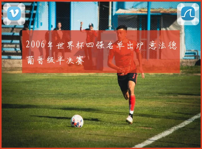 2006年世界杯四强名单出炉 意法德葡晋级半决赛