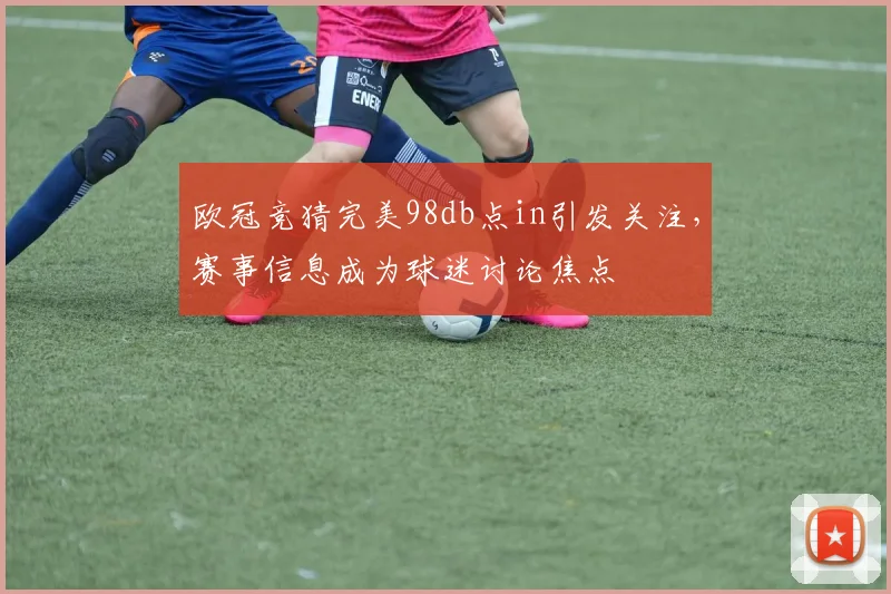 欧冠竞猜完美98db点in引发关注,赛事信息成为球迷讨论焦点