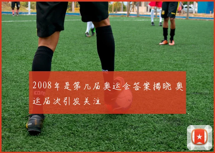 2008年是第几届奥运会答案揭晓 奥运届次引发关注