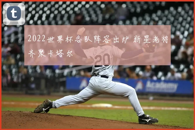 2022世界杯各队阵容出炉 新星老将齐聚卡塔尔