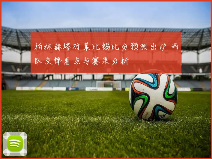 柏林赫塔对莱比锡比分预测出炉 两队交锋看点与赛果分析