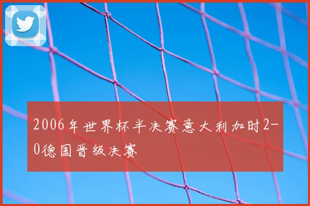 2006年世界杯半决赛意大利加时2-0德国晋级决赛