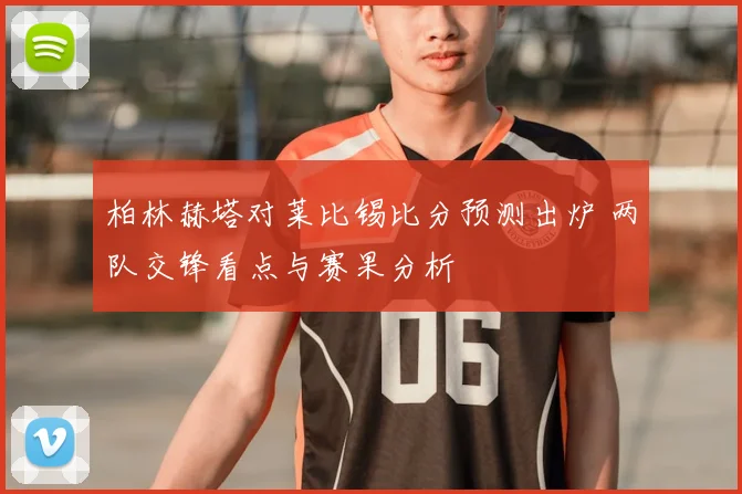 柏林赫塔对莱比锡比分预测出炉 两队交锋看点与赛果分析