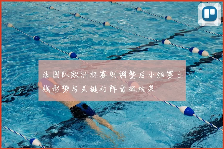 法国队欧洲杯赛制调整后小组赛出线形势与关键对阵晋级结果