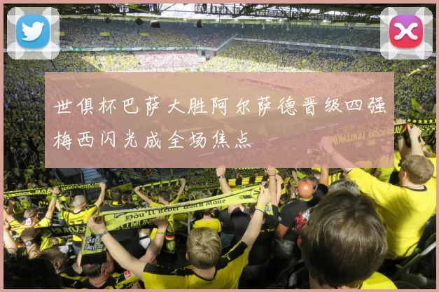 世俱杯巴萨大胜阿尔萨德晋级四强梅西闪光成全场焦点