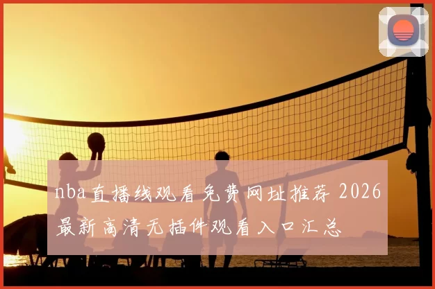 nba直播线观看免费网址推荐 2026最新高清无插件观看入口汇总