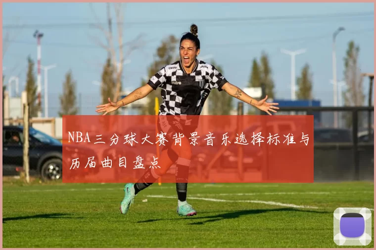 NBA三分球大赛背景音乐选择标准与历届曲目盘点