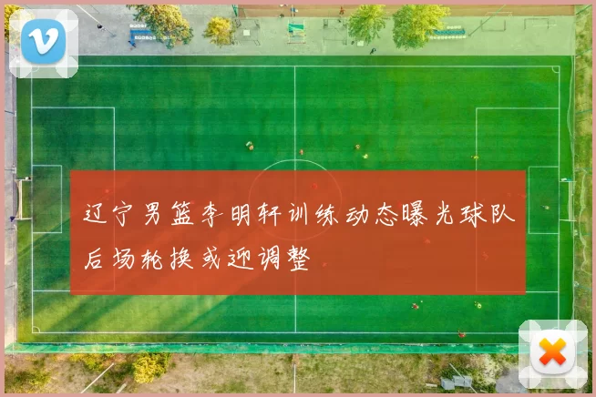 辽宁男篮李明轩训练动态曝光球队后场轮换或迎调整