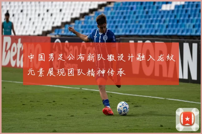 中国男足公布新队徽设计融入龙纹元素展现团队精神传承