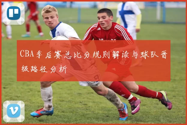 CBA季后赛总比分规则解读与球队晋级路径分析