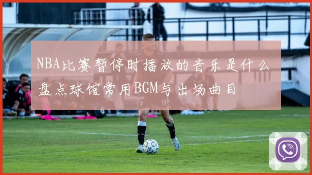 NBA比赛暂停时播放的音乐是什么 盘点球馆常用BGM与出场曲目