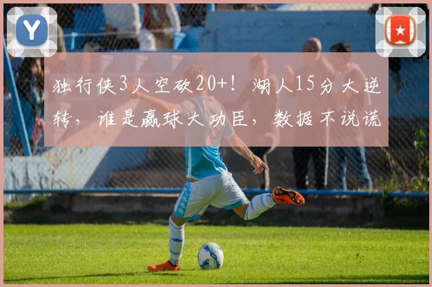 独行侠3人空砍20+！湖人15分大逆转，谁是赢球大功臣，数据不说谎