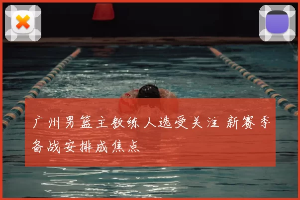 广州男篮主教练人选受关注 新赛季备战安排成焦点
