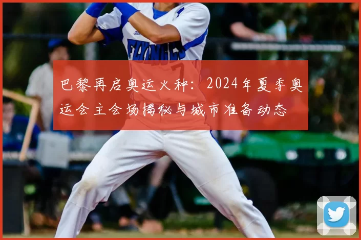 巴黎再启奥运火种：2024年夏季奥运会主会场揭秘与城市准备动态