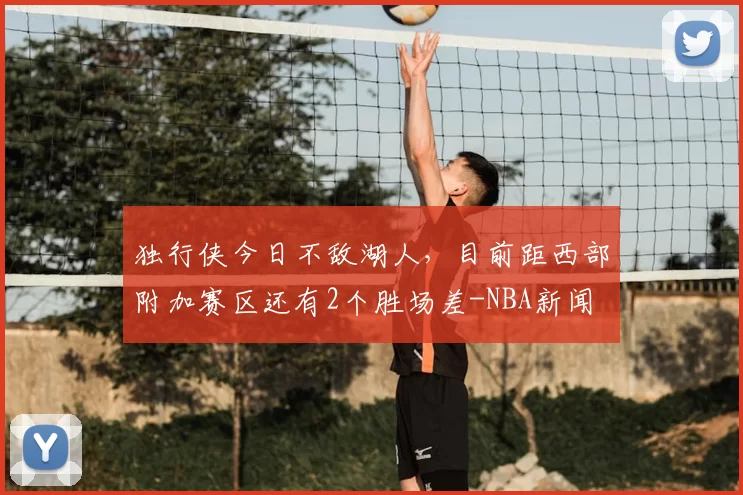 独行侠今日不敌湖人，目前距西部附加赛区还有2个胜场差-NBA新闻