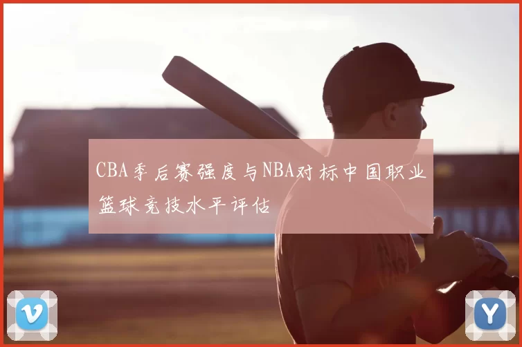 CBA季后赛强度与NBA对标中国职业篮球竞技水平评估