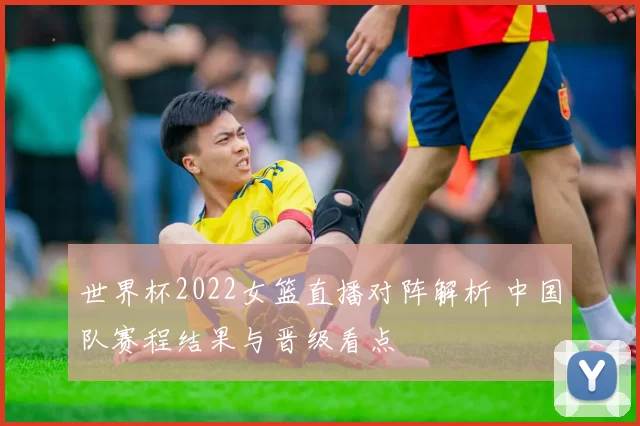 世界杯2022女篮直播对阵解析 中国队赛程结果与晋级看点
