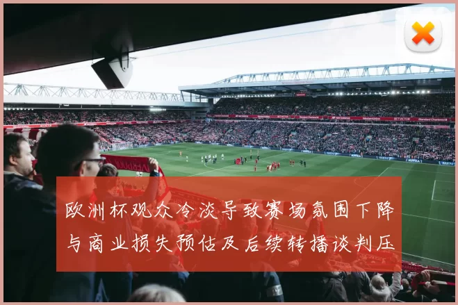 欧洲杯观众冷淡导致赛场氛围下降与商业损失预估及后续转播谈判压力