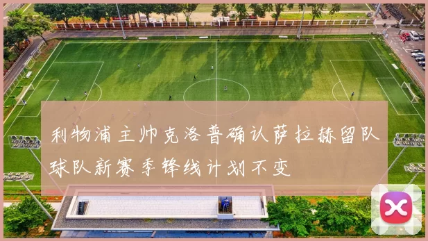 利物浦主帅克洛普确认萨拉赫留队球队新赛季锋线计划不变