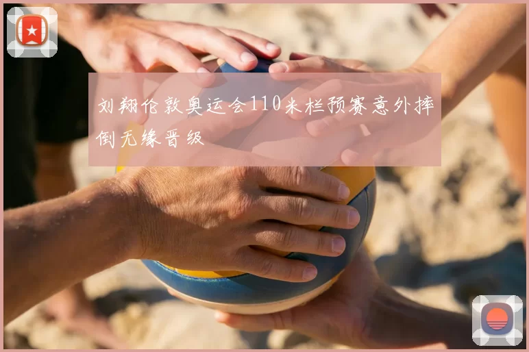 刘翔伦敦奥运会110米栏预赛意外摔倒无缘晋级