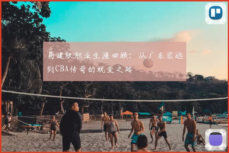 易建联职业生涯回顾:从广东宏远到CBA传奇的蜕变之路