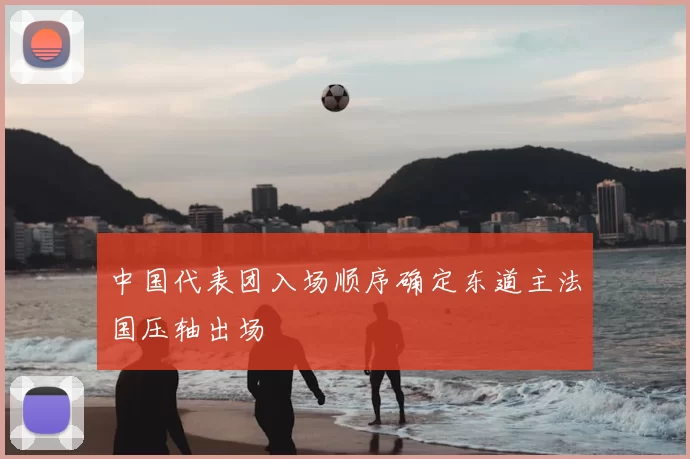 中国代表团入场顺序确定东道主法国压轴出场