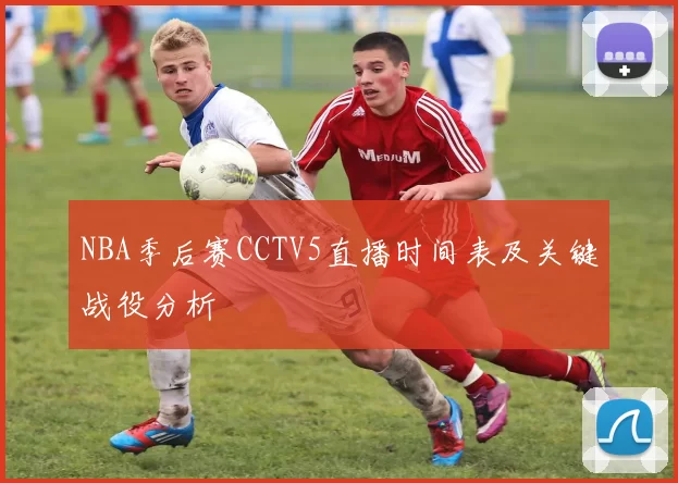 NBA季后赛CCTV5直播时间表及关键战役分析