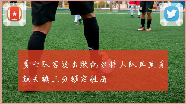 勇士队客场击败凯尔特人队库里贡献关键三分锁定胜局