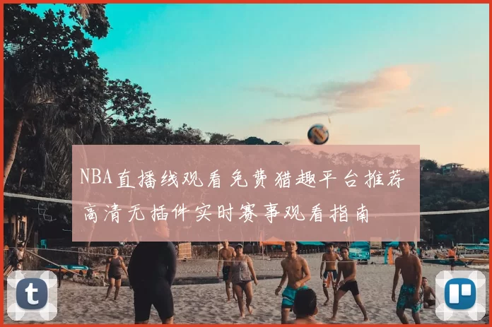 NBA直播线观看免费猎趣平台推荐 高清无插件实时赛事观看指南