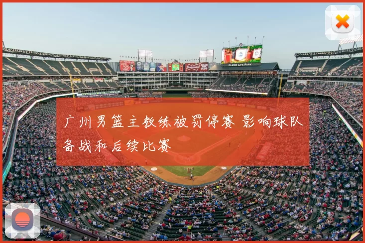 广州男篮主教练被罚停赛 影响球队备战和后续比赛