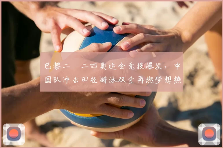 巴黎二〇二四奥运会竞技爆发，中国队冲击田径游泳双金再燃梦想热浪