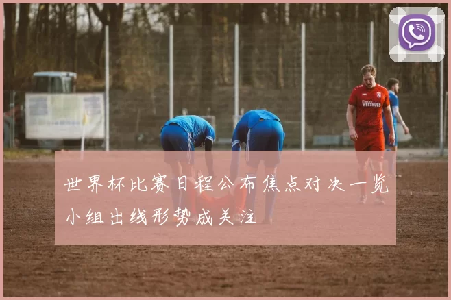 世界杯比赛日程公布焦点对决一览小组出线形势成关注