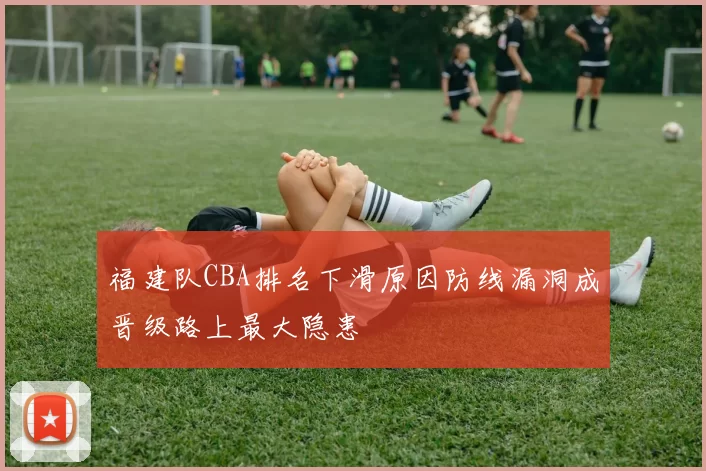 福建队CBA排名下滑原因防线漏洞成晋级路上最大隐患