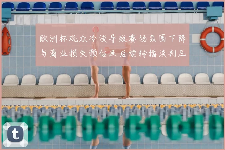 欧洲杯观众冷淡导致赛场氛围下降与商业损失预估及后续转播谈判压力